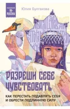Разреши себе чувствовать. Как перестать подавлять себя и обрести подлинную силу