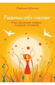 Разреши себе счастье. Как пережить потерю близкого человека
