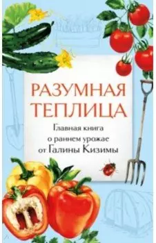 Разумная теплица. Главная книга о раннем урожае от Галины Кизимы