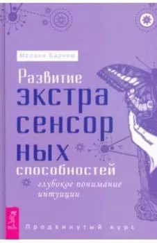 Развитие экстрасенсорных способностей. Глубокое понимание интуиции. Продвинутый курс