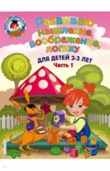 Развиваю мышление, воображение, логику. Для детей 2-3 лет. Часть 1