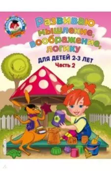 Развиваю мышление, воображение, логику. Для детей 2-3 лет. Часть 2