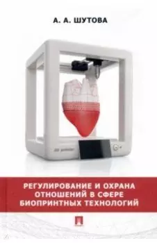 Регулирование и охрана отношений в сфере биопринтных технологий. Монография
