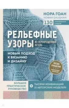 Рельефные узоры из перекрещенных петель. Новый подход к вязанию и дизайну. Большое практическое рук.