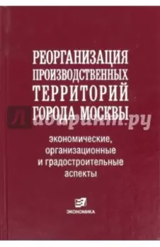 Реорганизация производственных территорий города Москвы. Экономические, организационные аспекты