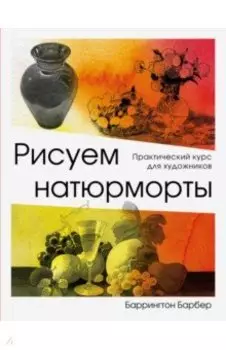 Рисуем натюрморты. Практический курс для художников