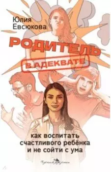 Родитель в адеквате. Как воспитать счастливого ребенка и не сойти с ума
