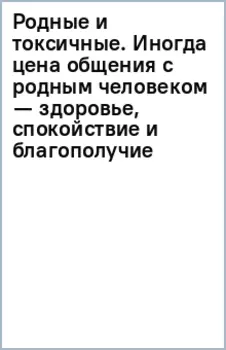 Родные и токсичные. Иногда цена общения с родным человеком — здоровье, спокойствие и благополучие