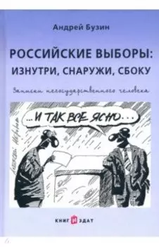 Российские выборы. Изнутри, снаружи, сбоку. Записки негосударственного человека