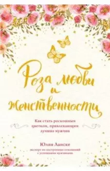 Роза любви и женственности. Как стать роскошным цветком, привлекающим лучших мужчин