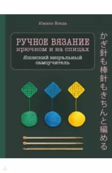 Ручное вязание спицами и крючком. Визуальный японский самоучитель. Научитесь вязать быстро и правиль
