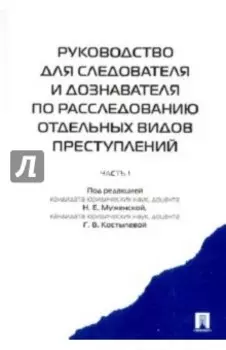 Руководство для следователя и дознавателя по расследованию отдельных видов преступлений. В 2 ч. Ч.1