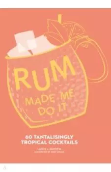 Rum Made Me Do It. 60 Tantalisingly Tropical Cocktails