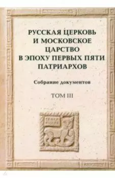 Русская церковь и Московское царство в эпоху первых пяти патриархов. Собрание документов. Том 3