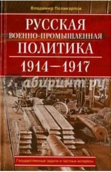 Русская военно-промышленная политика. 1914 - 1917. государственные задачи и частные интересы