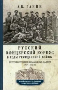 Русский офицерский корпус в годы Гражданской войны. Противостояние командных кадров. 1917-1922 гг.