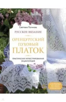Русское вязание. Оренбургский пуховый платок. Практическая иллюстрированная энциклопедия