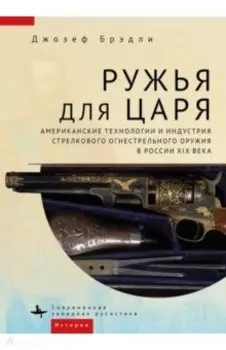 Ружья для царя. Американские технологии и индустрия стрелкового огнестрельного оружия в России 19 в.