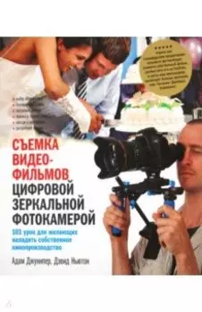 Съемка видеофильмов цифровой зеркальной фотокамерой. 101 урок для желающих наладить собственное кино