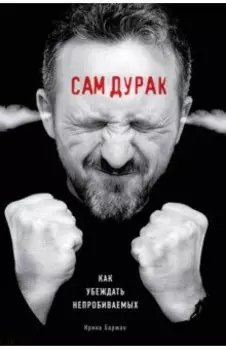 Сам дурак. Как убеждать непробиваемых