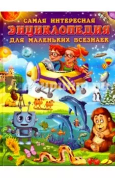 Самая интересная энциклопедия для маленьких всезнаек