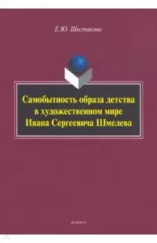 Самобытность образа детства в художественном мире Ивана Сергеевича Шмелева. Монография