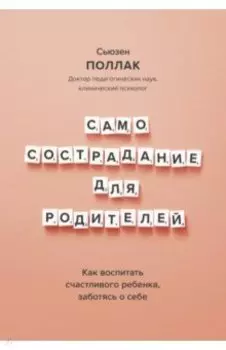 Самосострадание для родителей. Как воспитать счастливого ребенка, заботясь о себе