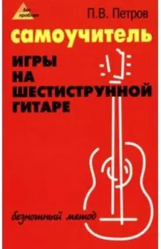Самоучитель игры на шестиструнной гитаре. Безнотный метод