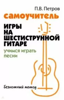Самоучитель игры на шестиструнной гитаре. Учимся играть песни. Безнотный метод