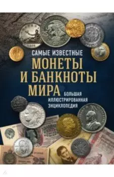 Самые известные монеты и банкноты мира. Большая иллюстрированная энциклопедия