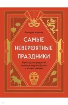 Самые невероятные праздники. Культура и традиции народов мира в фактах и иллюстрациях