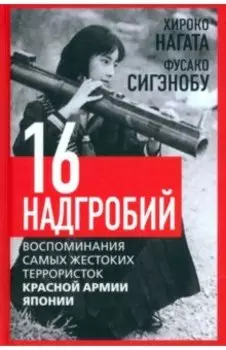 Шестнадцать надгробий. Воспоминания самых жестоких террористок красной армии японии