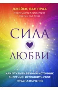 Сила любви. Как открыть вечный источник энергии и исполнить свое предназначение
