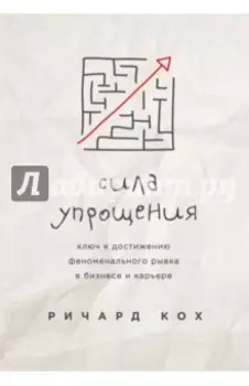 Сила упрощения. Ключ к достижению феноменального рывка в бизнесе и карьере