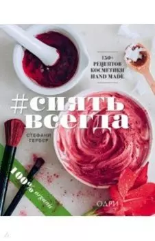 #Сиять всегда. 150+ простых рецептов косметики hand made