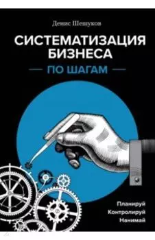 Систематизация бизнеса по шагам. Планируй, контролируй, нанимай