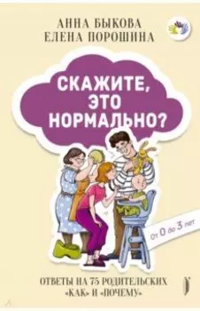 Скажите, это нормально? Ответы на 75 родительских "как" и "почему". От 0 до 3 лет