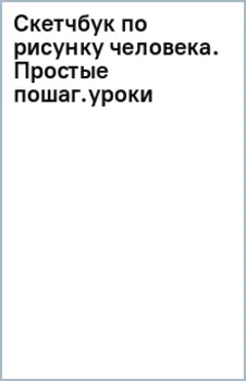 Скетчбук по рисунку человека. Простые пошаговые уроки по работе с анатомией и пластикой