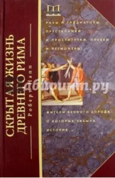 Скрытая Жизнь Древнего Рима. Рабы и гладиаторы, преступники и проститутки, плебеи и легионеры