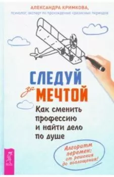 Следуй за мечтой. Как сменить профессию и найти дело по душе. Алгоритм перемен