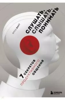 Слушать, слышать, понимать. 7 секретов продуктивного общения
