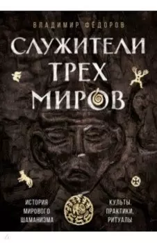 Служители трех миров. История мирового шаманизма. Культы, практики, ритуалы
