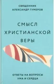 Смысл христианской веры. Ответы на вопросы ума и сердца