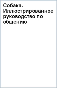 Собака. Иллюстрированное руководство по общению с домашним питомцем