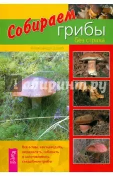 Собираем грибы без страха. Все о том, как находить, определять, собирать и заготавливать грибы