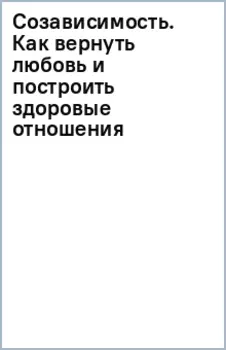 Созависимость. Как вернуть любовь и построить здоровые отношения