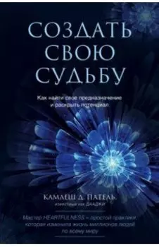 Создать свою судьбу. Как найти свое предназначение и раскрыть потенциал