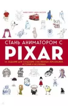 Стань аниматором с Pixar. 45 заданий для создания собственных персонажей, историй и вселенных