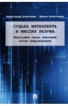 Судьба интеллекта и миссия разума. Философия перед вызовами эпохи цифровизации. Монография