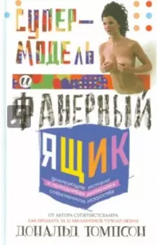 Супермодель и фанерный ящик. Шокирующие истории и причудливая экономика современного искусства
